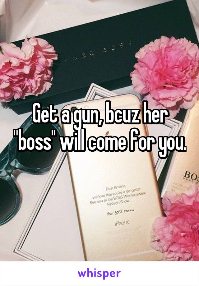 Get a gun, bcuz her "boss" will come for you. 