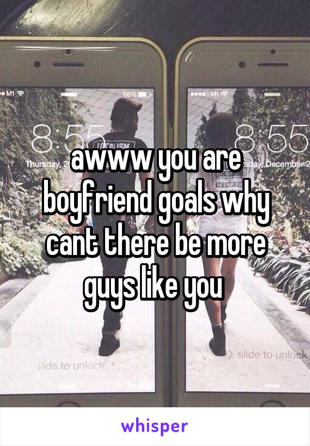 awww you are boyfriend goals why cant there be more guys like you 