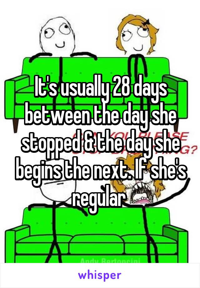 It's usually 28 days between the day she stopped & the day she begins the next. If she's regular 