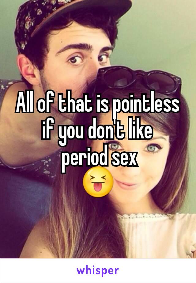 All of that is pointless if you don't like
 period sex
😝