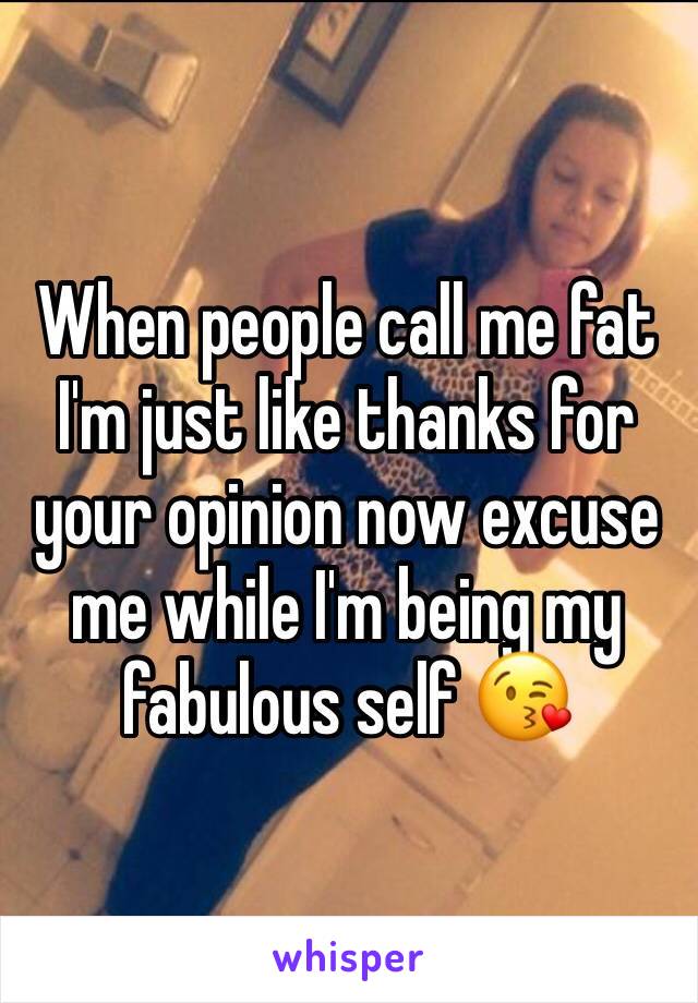 When people call me fat I'm just like thanks for your opinion now excuse me while I'm being my fabulous self 😘