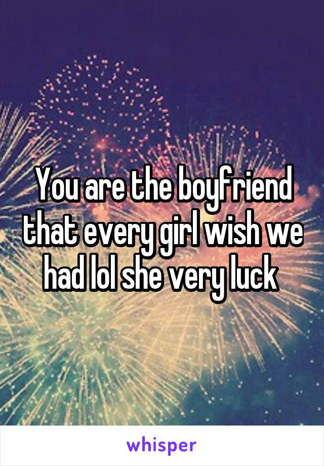 You are the boyfriend that every girl wish we had lol she very luck 