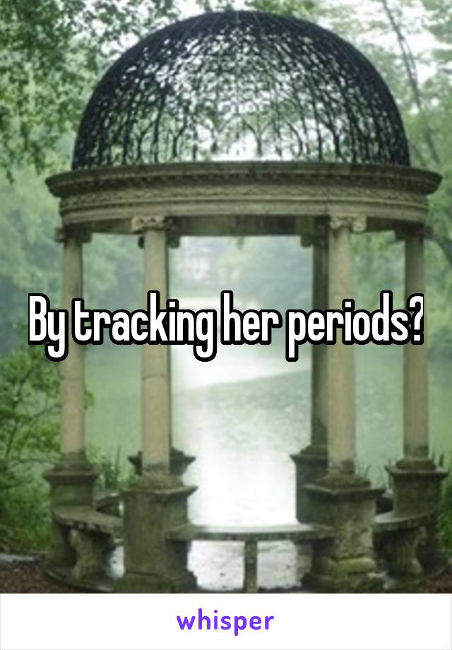 By tracking her periods?