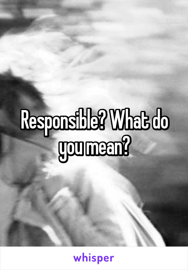 Responsible? What do you mean?