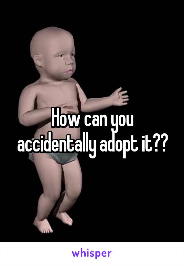 How can you accidentally adopt it??