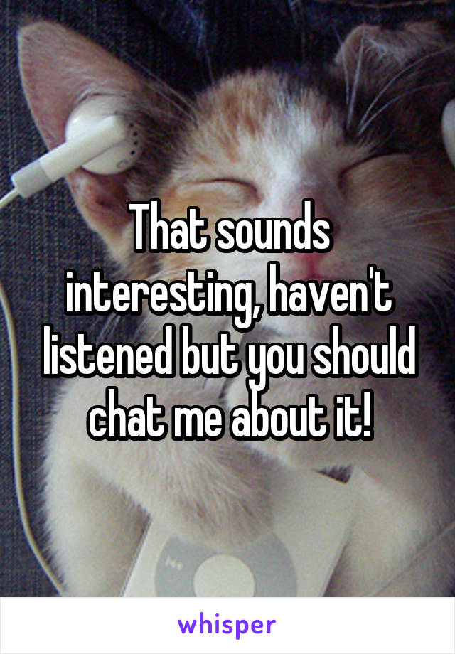 That sounds interesting, haven't listened but you should chat me about it!