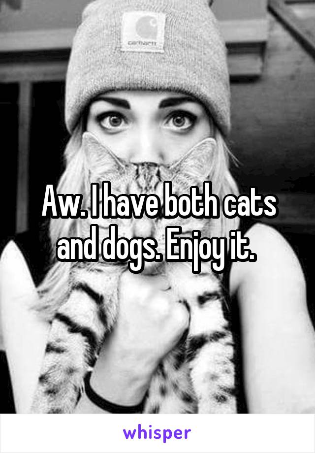 Aw. I have both cats and dogs. Enjoy it. 