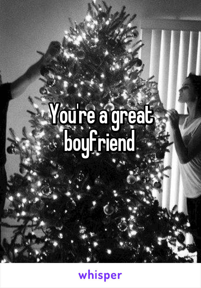 You're a great boyfriend 
