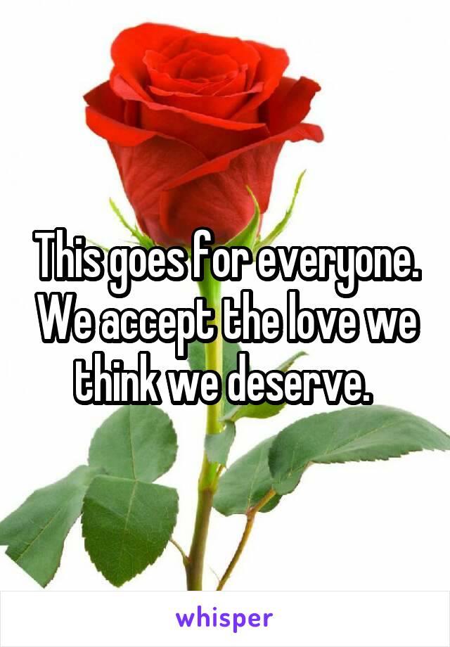 This goes for everyone. We accept the love we think we deserve. 