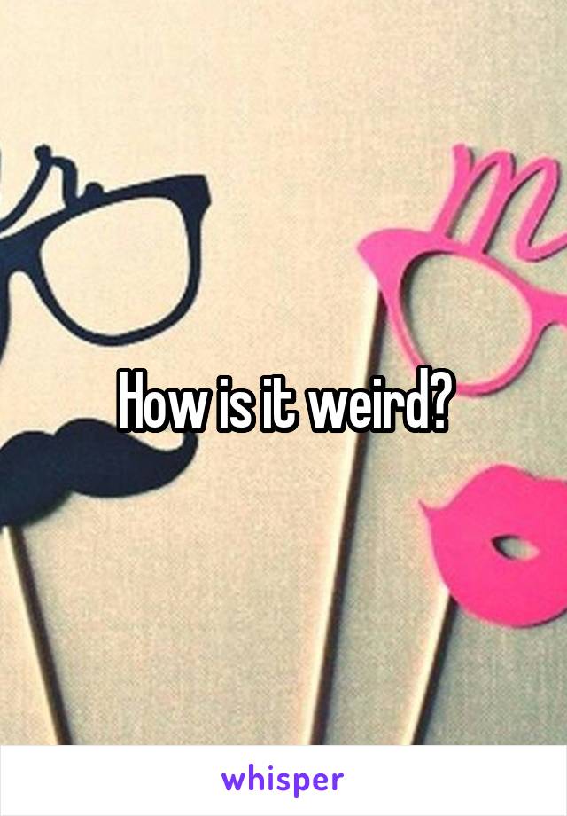 How is it weird?