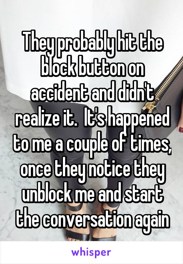 They probably hit the block button on accident and didn't realize it.  It's happened to me a couple of times, once they notice they unblock me and start the conversation again