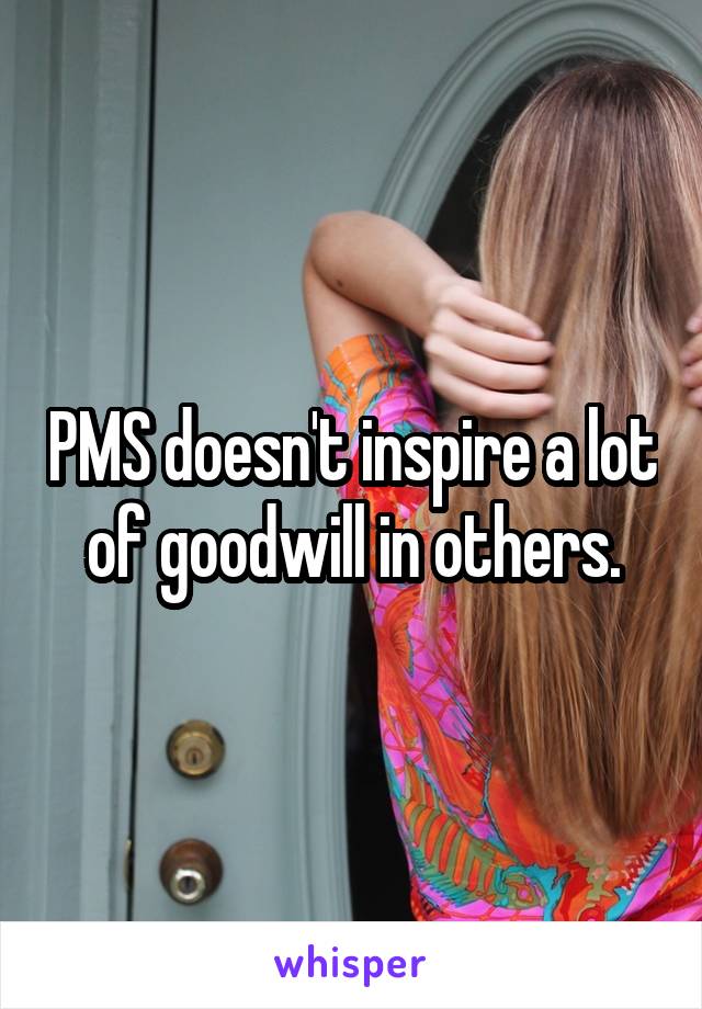 PMS doesn't inspire a lot of goodwill in others.