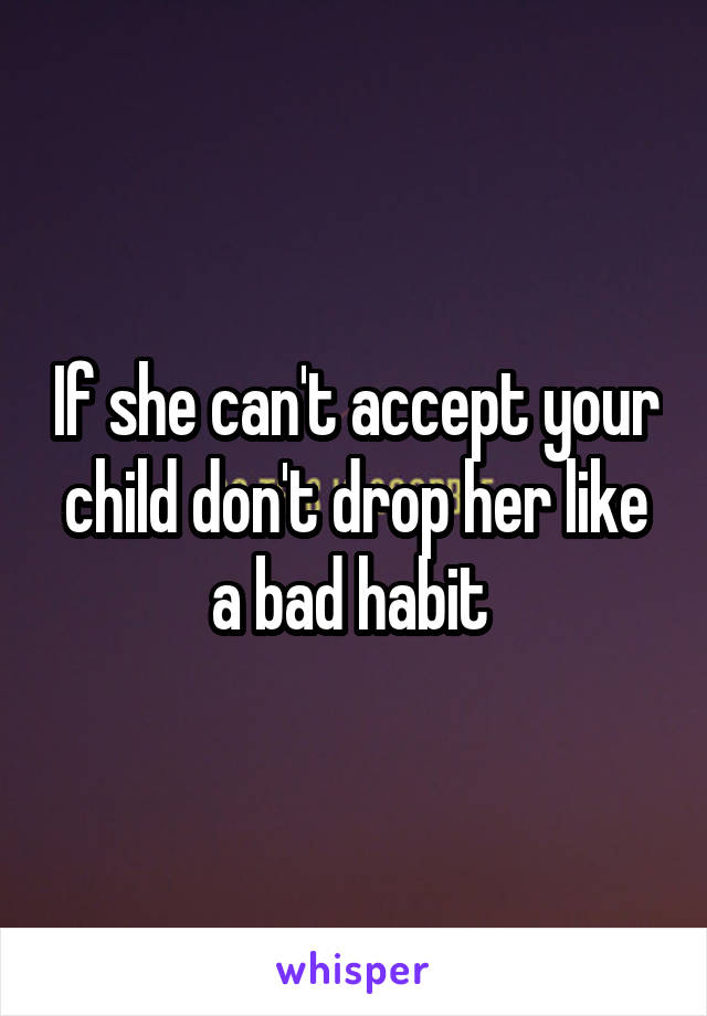 If she can't accept your child don't drop her like a bad habit 