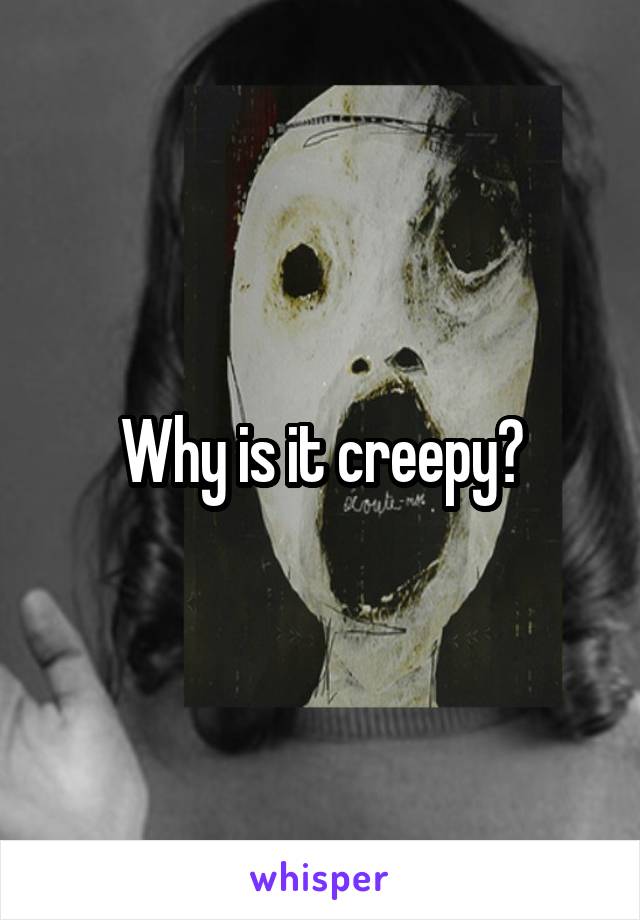 Why is it creepy?