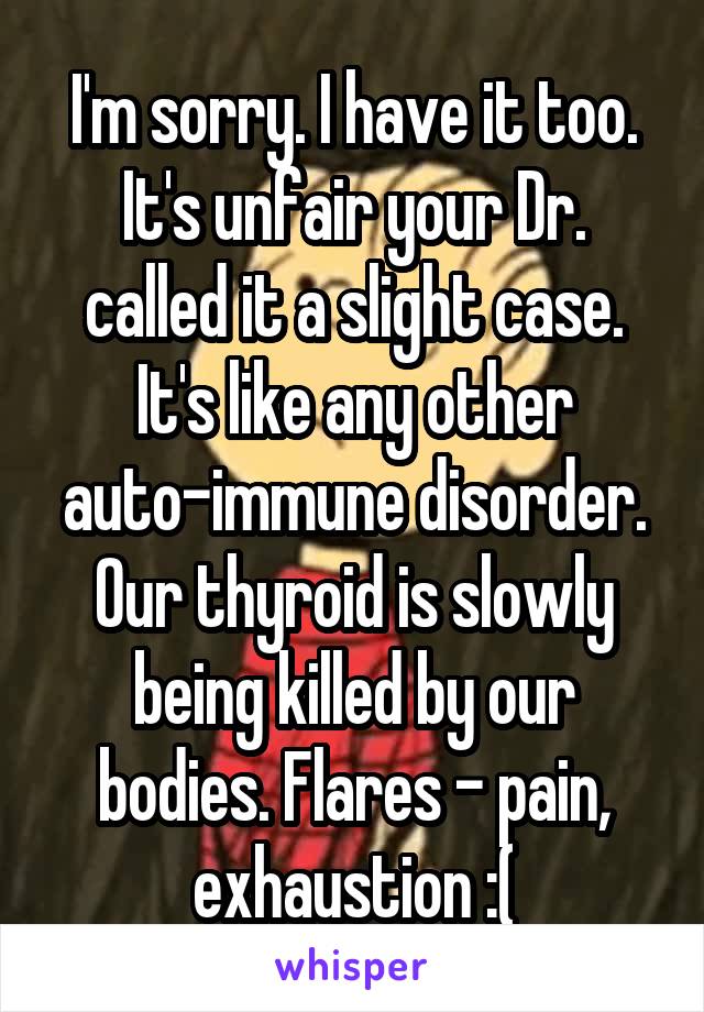 I'm sorry. I have it too. It's unfair your Dr. called it a slight case. It's like any other auto-immune disorder. Our thyroid is slowly being killed by our bodies. Flares - pain, exhaustion :(