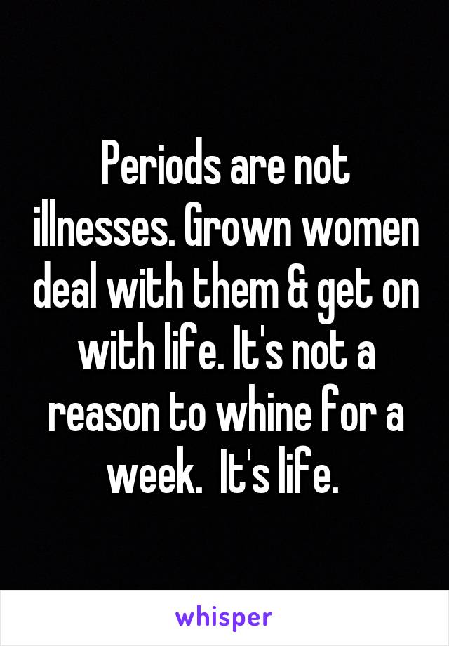 Periods are not illnesses. Grown women deal with them & get on with life. It's not a reason to whine for a week.  It's life. 