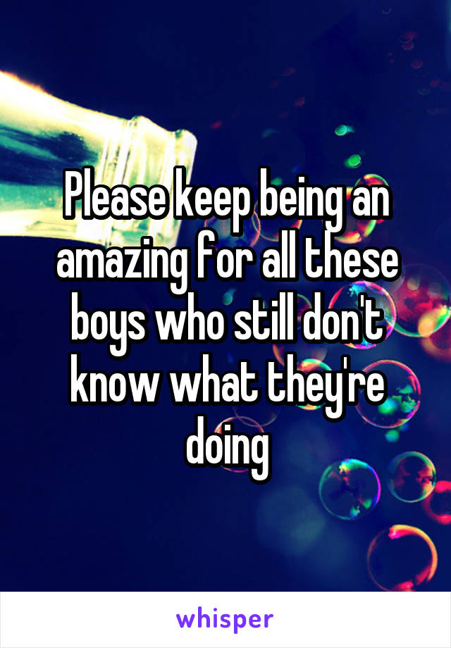 Please keep being an amazing for all these boys who still don't know what they're doing