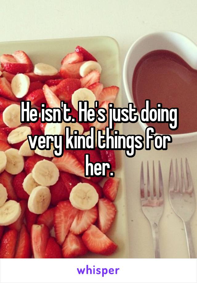 He isn't. He's just doing very kind things for her.