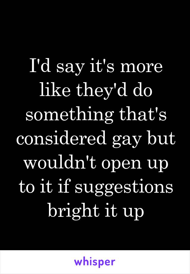 I'd say it's more like they'd do something that's considered gay but wouldn't open up to it if suggestions bright it up
