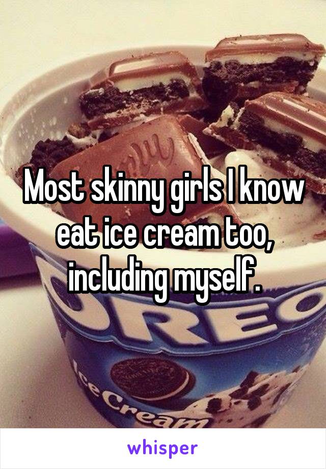 Most skinny girls I know eat ice cream too, including myself.