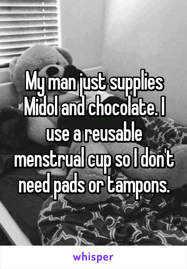 My man just supplies Midol and chocolate. I use a reusable menstrual cup so I don't need pads or tampons.