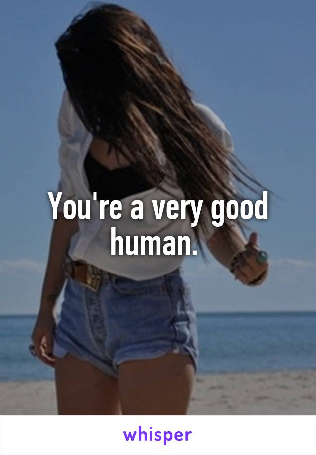 You're a very good human. 