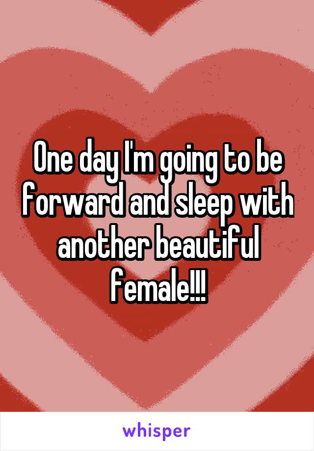 One day I'm going to be forward and sleep with another beautiful female!!!