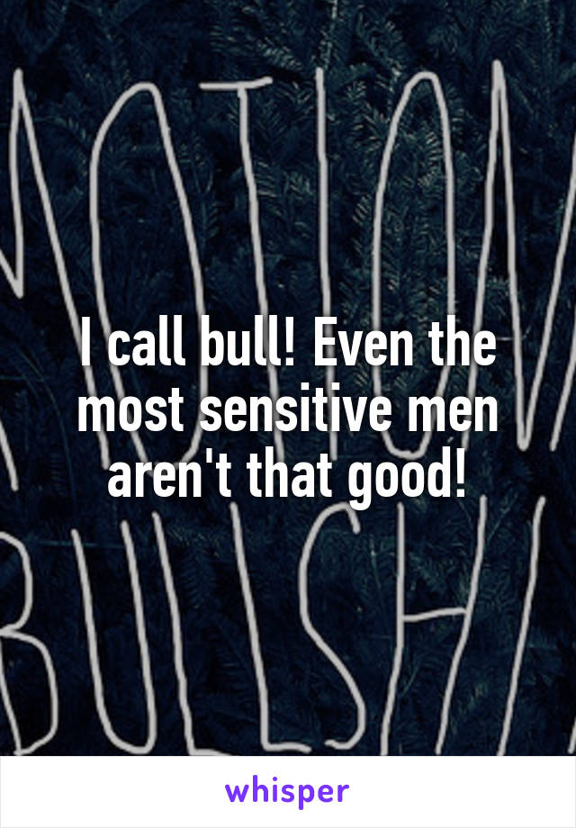 I call bull! Even the most sensitive men aren't that good!