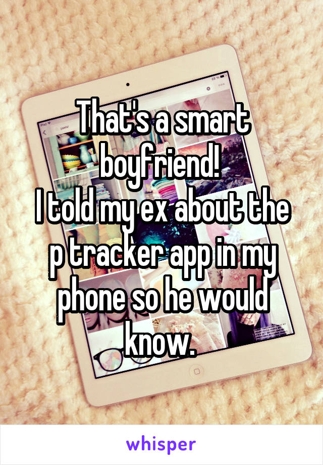 That's a smart boyfriend! 
I told my ex about the p tracker app in my phone so he would know. 