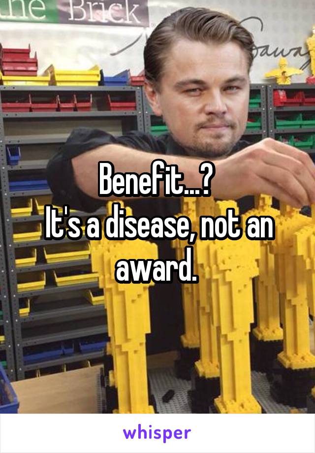 Benefit...? 
It's a disease, not an award. 