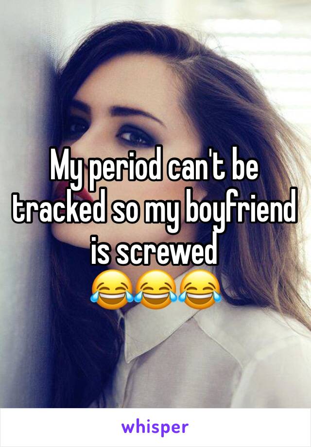 My period can't be tracked so my boyfriend is screwed
😂😂😂