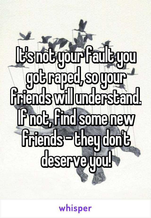 It's not your fault you got raped, so your friends will understand. If not, find some new friends - they don't deserve you!