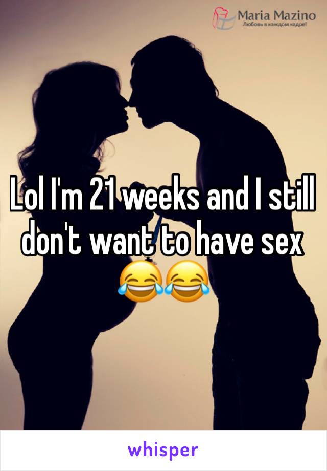 Lol I'm 21 weeks and I still don't want to have sex 😂😂