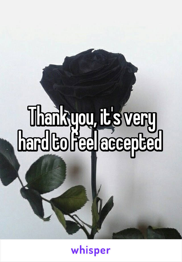 Thank you, it's very hard to feel accepted 