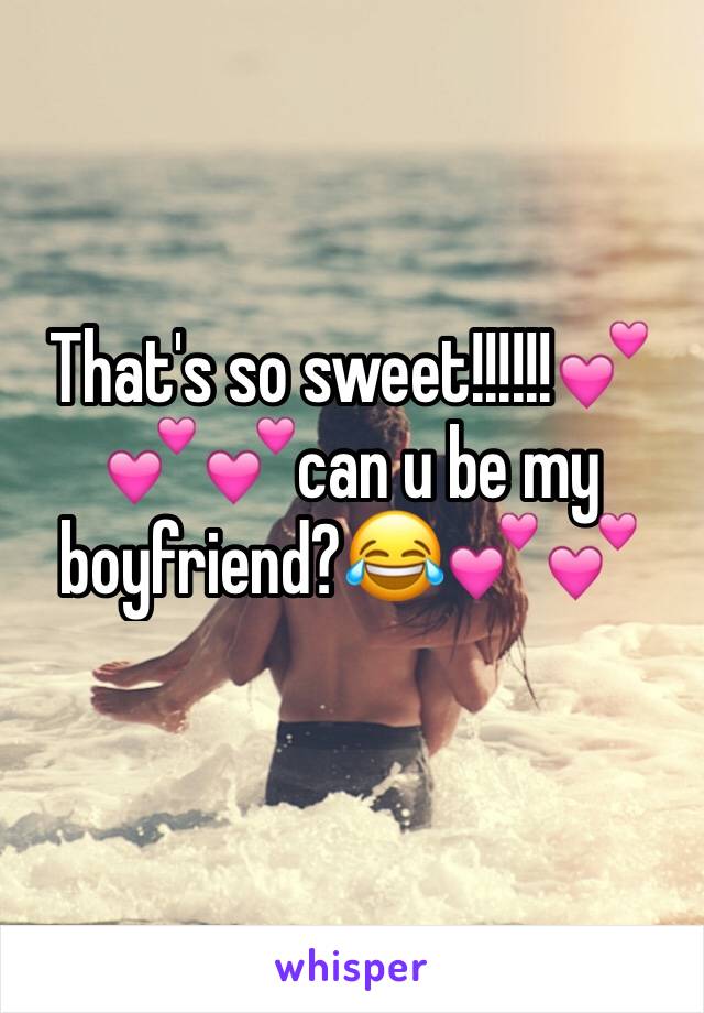 That's so sweet!!!!!!💕💕💕can u be my boyfriend?😂💕💕