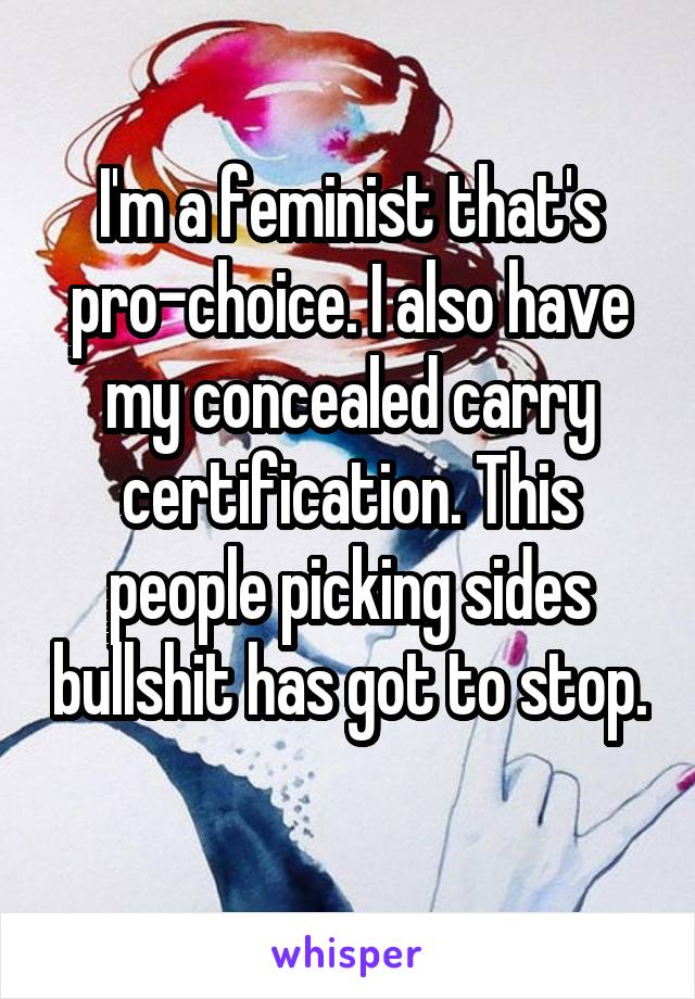 I'm a feminist that's pro-choice. I also have my concealed carry certification. This people picking sides bullshit has got to stop. 