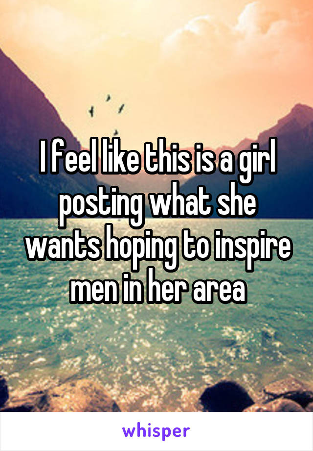 I feel like this is a girl posting what she wants hoping to inspire men in her area