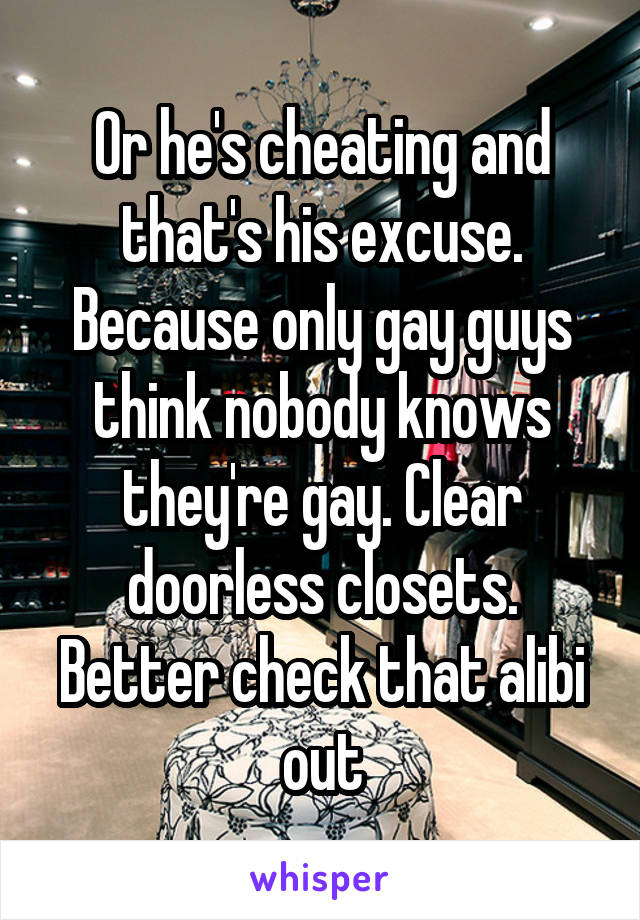 Or he's cheating and that's his excuse. Because only gay guys think nobody knows they're gay. Clear doorless closets. Better check that alibi out