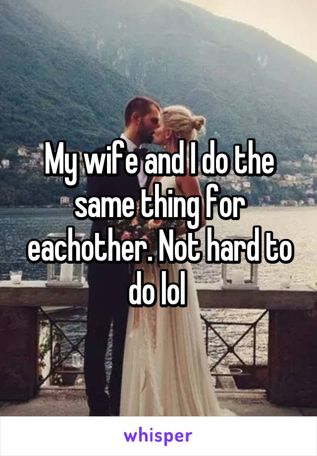 My wife and I do the same thing for eachother. Not hard to do lol 