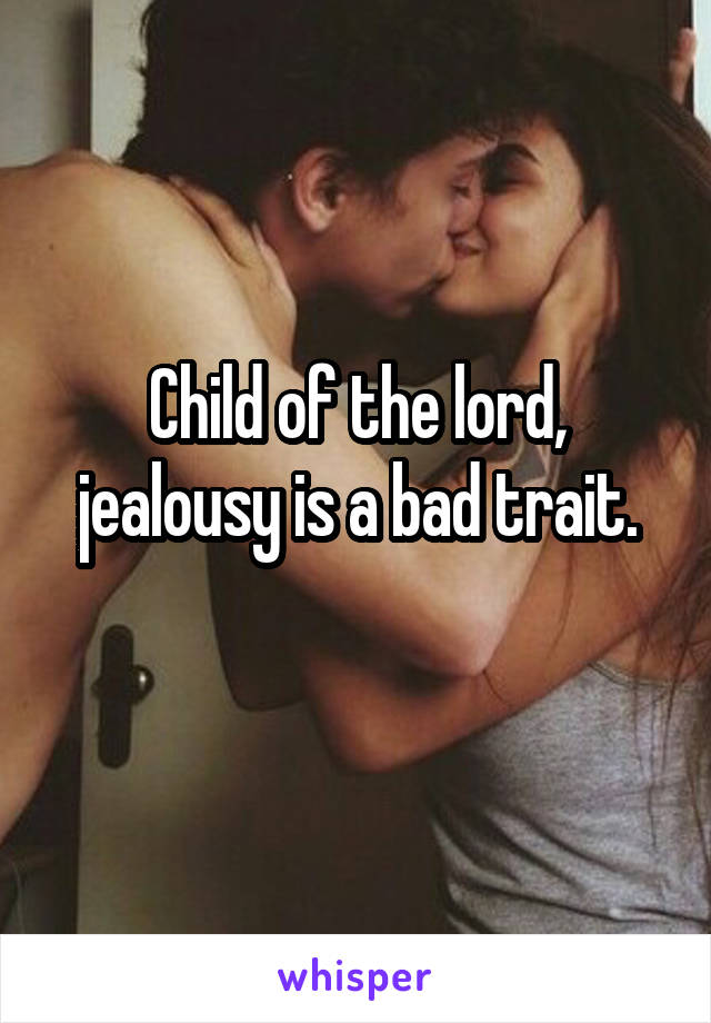 Child of the lord, jealousy is a bad trait.
