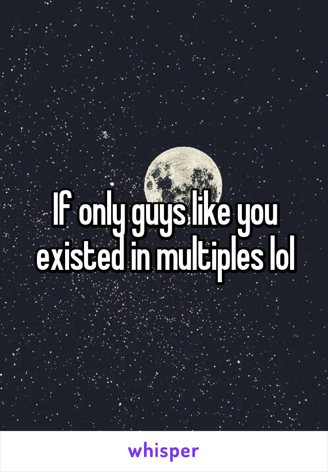 If only guys like you existed in multiples lol