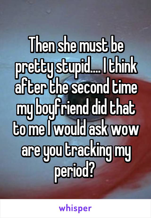 Then she must be pretty stupid.... I think after the second time my boyfriend did that to me I would ask wow are you tracking my period? 