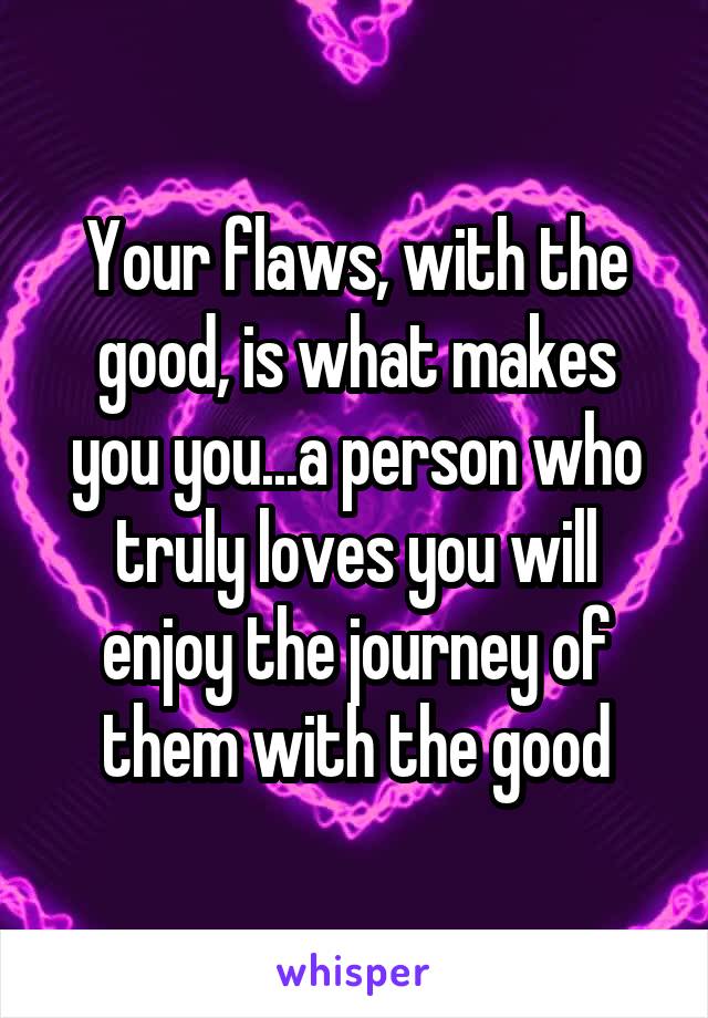 Your flaws, with the good, is what makes you you...a person who truly loves you will enjoy the journey of them with the good