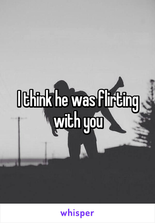 I think he was flirting with you
