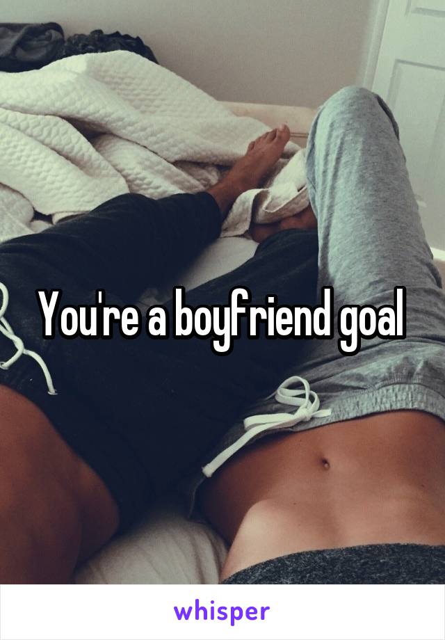 You're a boyfriend goal 