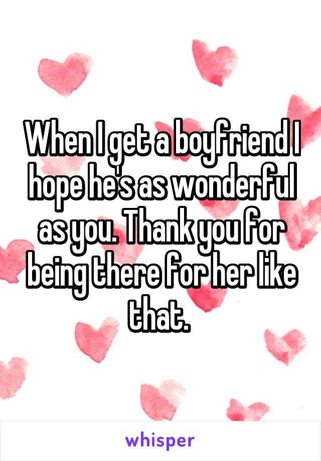 When I get a boyfriend I hope he's as wonderful as you. Thank you for being there for her like that. 