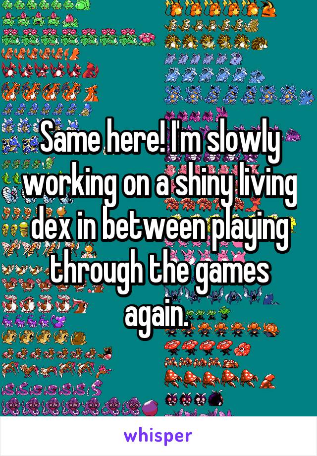 Same here! I'm slowly working on a shiny living dex in between playing through the games again. 