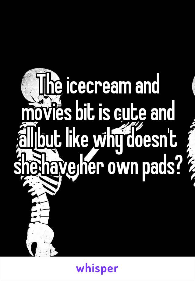 The icecream and movies bit is cute and all but like why doesn't she have her own pads? 