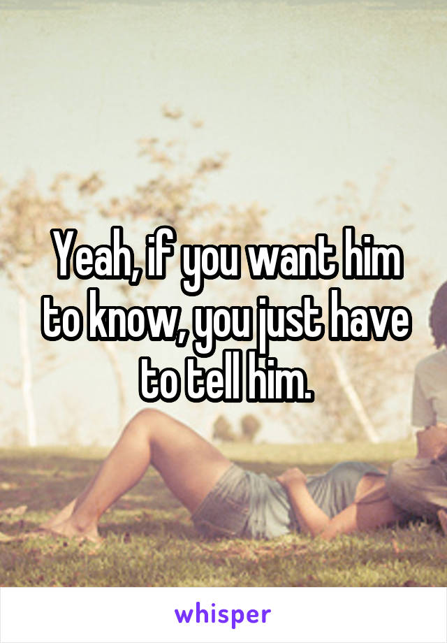 Yeah, if you want him to know, you just have to tell him.