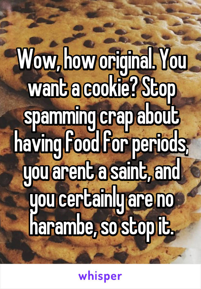 Wow, how original. You want a cookie? Stop spamming crap about having food for periods, you arent a saint, and you certainly are no harambe, so stop it.